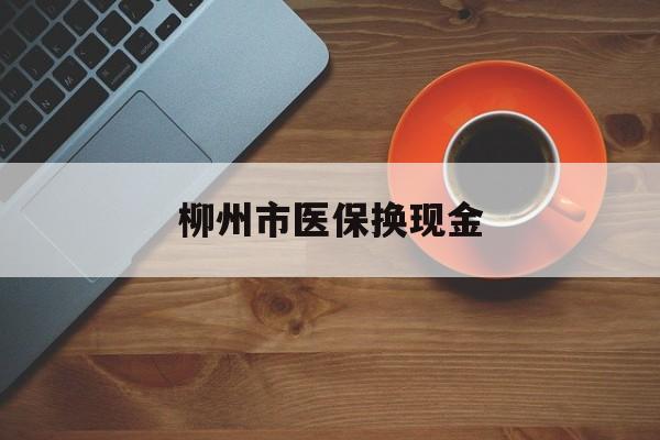 果洛最新柳州市医保换现金方法分析(最方便真实的果洛柳州医保取现方法)