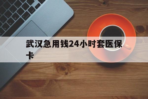 果洛最新武汉急用钱24小时套医保卡方法分析(最方便真实的果洛急用钱24小时套医保中介方法)