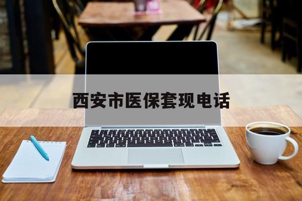 果洛最新西安市医保套现电话方法分析(最方便真实的果洛西安市医保套现电话查询方法)