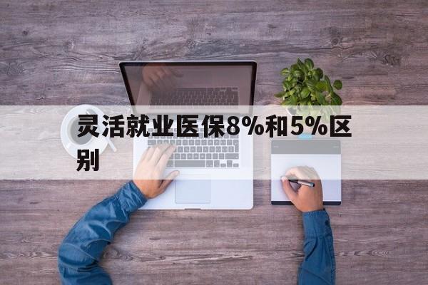 果洛最新灵活就业医保8%和5%区别方法分析(最方便真实的果洛个人灵活就业社保医疗5%和10%的区别方法)