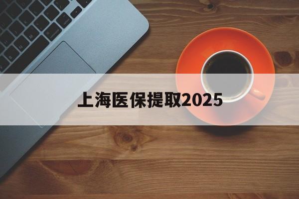 果洛最新上海医保提取2025方法分析(最方便真实的果洛上海医保提取条件和提取流程方法)
