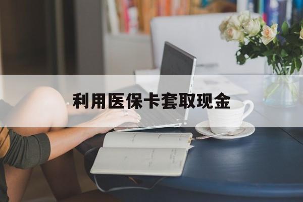 果洛最新利用医保卡套取现金方法分析(最方便真实的果洛医保套取现金是犯罪吗方法)